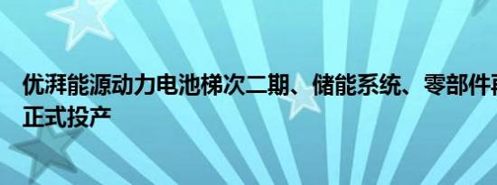 优湃能源动力电池梯次二期、储能系统、零部件再制造产线正式投产
