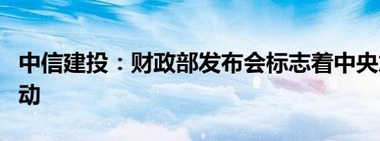 中信建投：财政部发布会标志着中央加杠杆启动