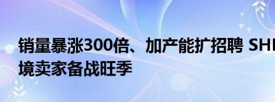 销量暴涨300倍、加产能扩招聘 SHEIN助跨境卖家备战旺季