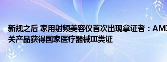 新规之后 家用射频美容仪首次出现拿证者：AMIRO觅光相关产品获得国家医疗器械III类证