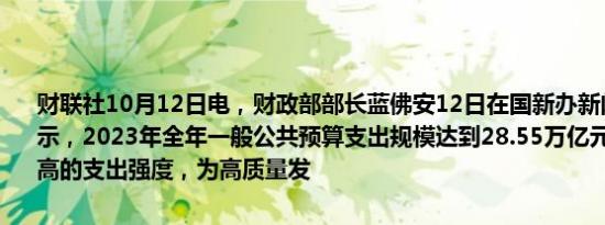 财联社10月12日电，财政部部长蓝佛安12日在国新办新闻发布会上表示，2023年全年一般公共预算支出规模达到28.55万亿元，持续保持较高的支出强度，为高质量发