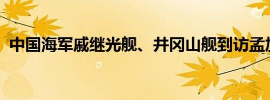 中国海军戚继光舰、井冈山舰到访孟加拉国
