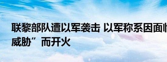 联黎部队遭以军袭击 以军称系因面临“直接威胁”而开火