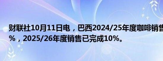 财联社10月11日电，巴西2024/25年度咖啡销售已完成62%，2025/26年度销售已完成10%。