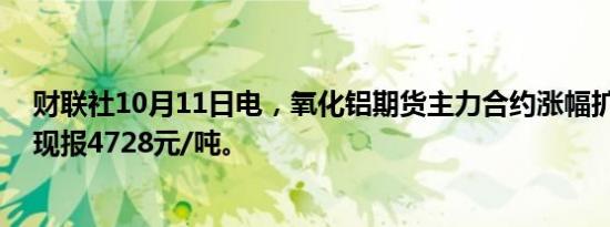 财联社10月11日电，氧化铝期货主力合约涨幅扩大至5%，现报4728元/吨。