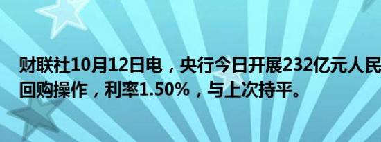 财联社10月12日电，央行今日开展232亿元人民币7天期逆回购操作，利率1.50%，与上次持平。