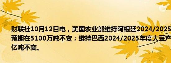 财联社10月12日电，美国农业部维持阿根廷2024/2025年度大豆产量预期在5100万吨不变；维持巴西2024/2025年度大豆产量预期在1.69亿吨不变。