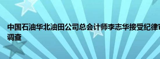 中国石油华北油田公司总会计师李志华接受纪律审查和监察调查