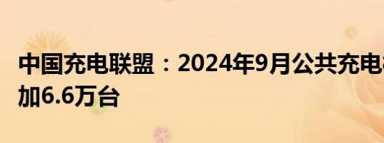中国充电联盟：2024年9月公共充电桩环比增加6.6万台