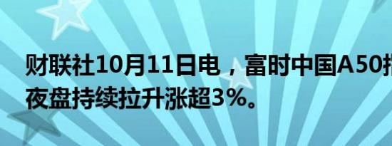财联社10月11日电，富时中国A50指数期货夜盘持续拉升涨超3%。