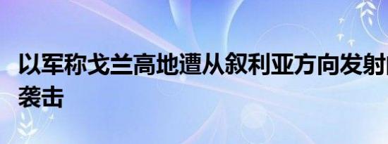 以军称戈兰高地遭从叙利亚方向发射的无人机袭击