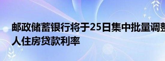 邮政储蓄银行将于25日集中批量调整存量个人住房贷款利率