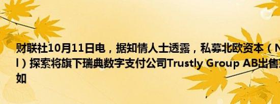 财联社10月11日电，据知情人士透露，私募北欧资本（Nordic Capital）探索将旗下瑞典数字支付公司Trustly Group AB出售或美国IPO。如