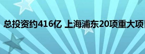 总投资约416亿 上海浦东20项重大项目开工