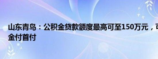 山东青岛：公积金贷款额度最高可至150万元，可提取公积金付首付