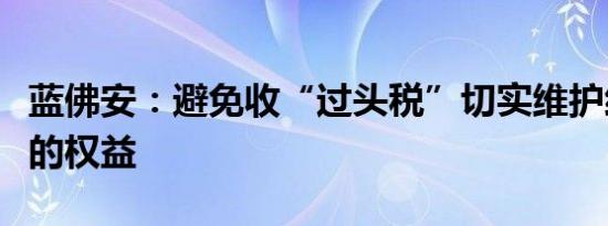 蓝佛安：避免收“过头税”切实维护经营主体的权益