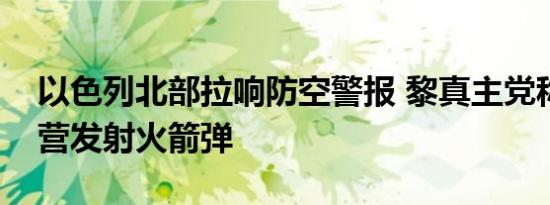 以色列北部拉响防空警报 黎真主党称向以军营发射火箭弹
