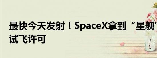 最快今天发射！SpaceX拿到“星舰”第五次试飞许可