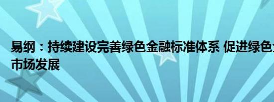 易纲：持续建设完善绿色金融标准体系 促进绿色金融产品和市场发展