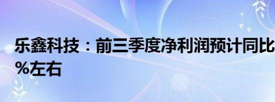 乐鑫科技：前三季度净利润预计同比增加188%左右