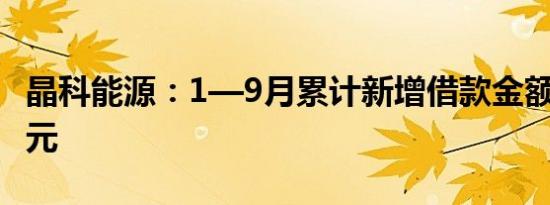 晶科能源：1—9月累计新增借款金额99.32亿元