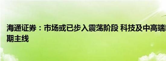 海通证券：市场或已步入震荡阶段 科技及中高端制造或是中期主线