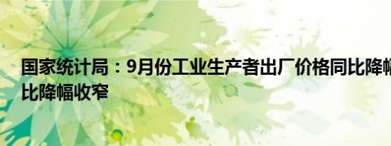 国家统计局：9月份工业生产者出厂价格同比降幅扩大，环比降幅收窄