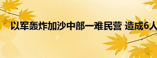 以军轰炸加沙中部一难民营 造成6人死亡