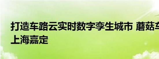 打造车路云实时数字孪生城市 蘑菇车联落地上海嘉定