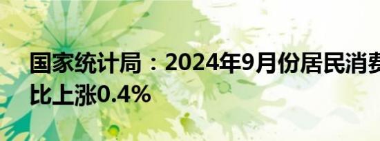 国家统计局：2024年9月份居民消费价格同比上涨0.4%