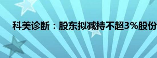 科美诊断：股东拟减持不超3%股份计划
