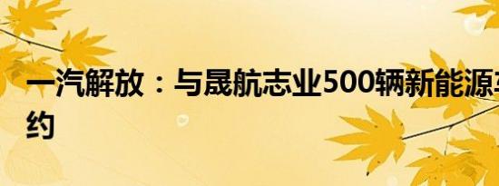 一汽解放：与晟航志业500辆新能源车合作签约