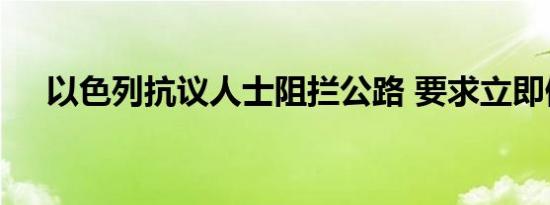 以色列抗议人士阻拦公路 要求立即停火