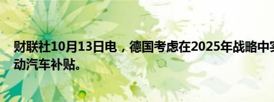 财联社10月13日电，德国考虑在2025年战略中实施新版电动汽车补贴。
