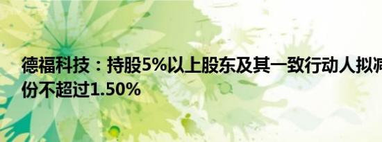德福科技：持股5%以上股东及其一致行动人拟减持公司股份不超过1.50%