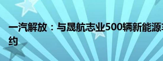 一汽解放：与晟航志业500辆新能源车合作签约