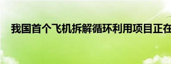 我国首个飞机拆解循环利用项目正在进行