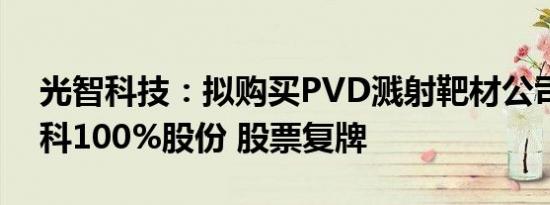 光智科技：拟购买PVD溅射靶材公司先导电科100%股份 股票复牌