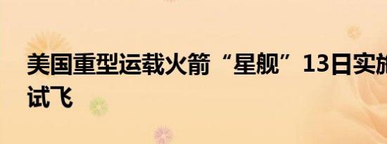 美国重型运载火箭“星舰”13日实施第五次试飞