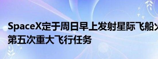 SpaceX定于周日早上发射星际飞船火箭 执行第五次重大飞行任务