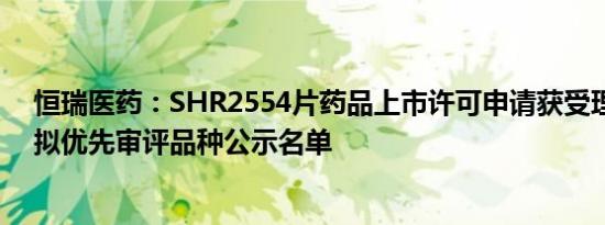 恒瑞医药：SHR2554片药品上市许可申请获受理并被纳入拟优先审评品种公示名单