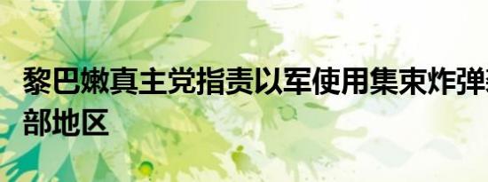 黎巴嫩真主党指责以军使用集束炸弹袭击黎南部地区