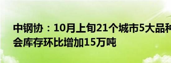 中钢协：10月上旬21个城市5大品种钢材社会库存环比增加15万吨