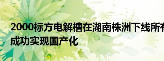 2000标方电解槽在湖南株洲下线所有零部件成功实现国产化