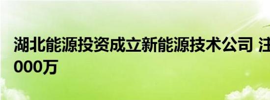 湖北能源投资成立新能源技术公司 注册资本5000万