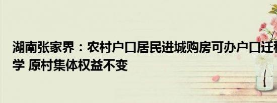 湖南张家界：农村户口居民进城购房可办户口迁移及子女入学 原村集体权益不变