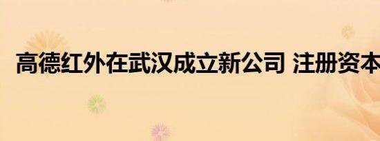 高德红外在武汉成立新公司 注册资本1.5亿