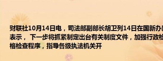 财联社10月14日电，司法部副部长胡卫列14日在国新办新闻发布会上表示， 下一步将抓紧制定出台有关制度文件，加强行政检查的管理，严格检查程序，指导各级执法机关开