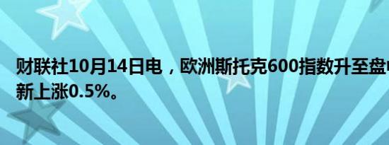 财联社10月14日电，欧洲斯托克600指数升至盘中高点，最新上涨0.5%。