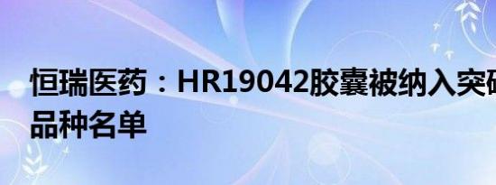 恒瑞医药：HR19042胶囊被纳入突破性治疗品种名单